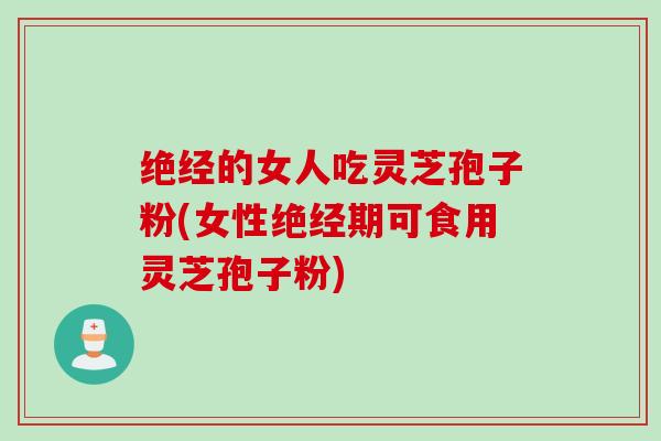 绝经的女人吃灵芝孢子粉(女性绝经期可食用灵芝孢子粉)