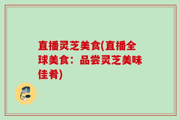 直播灵芝美食(直播全球美食：品尝灵芝美味佳肴)