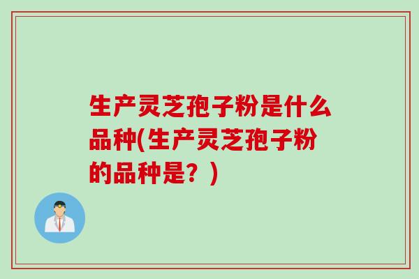生产灵芝孢子粉是什么品种(生产灵芝孢子粉的品种是？)