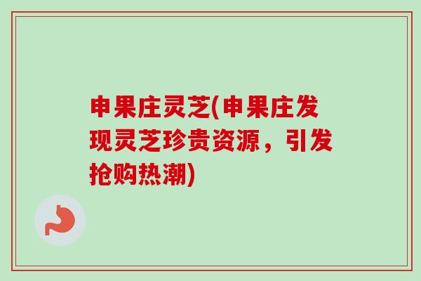 申果庄灵芝(申果庄发现灵芝珍贵资源，引发抢购热潮)
