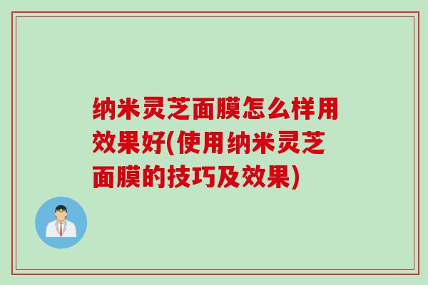 纳米灵芝面膜怎么样用效果好(使用纳米灵芝面膜的技巧及效果)