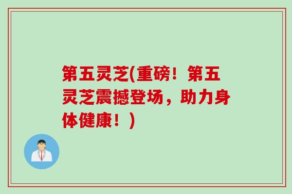 第五灵芝(重磅!第五灵芝震撼登场,助力身体健康!) 第五灵芝(重磅!第五灵芝震撼登场,助力身体健康!)
