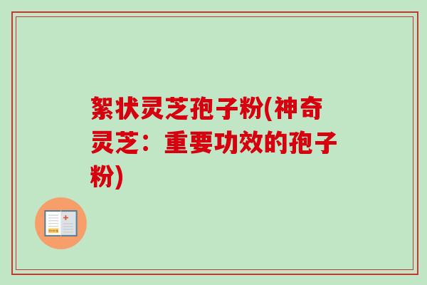 絮状灵芝孢子粉(神奇灵芝：重要功效的孢子粉)