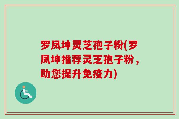 罗凤坤灵芝孢子粉(罗凤坤推荐灵芝孢子粉，助您提升免疫力)