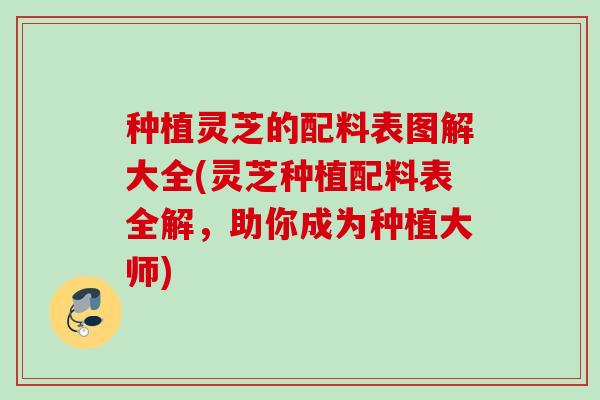 种植灵芝的配料表图解大全(灵芝种植配料表全解，助你成为种植大师)