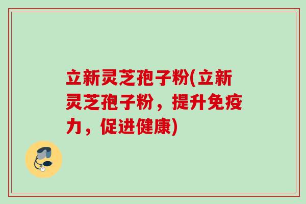 立新灵芝孢子粉(立新灵芝孢子粉，提升免疫力，促进健康)