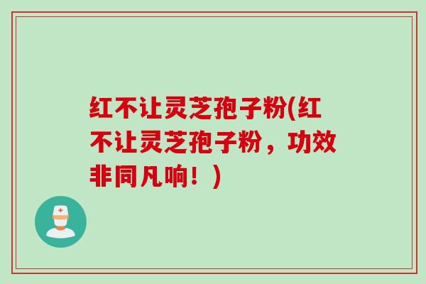 红不让灵芝孢子粉(红不让灵芝孢子粉，功效非同凡响！)
