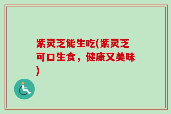 紫灵芝能生吃(紫灵芝可口生食，健康又美味)