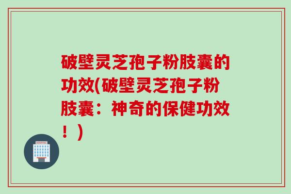 破壁灵芝孢子粉肢囊的功效(破壁灵芝孢子粉肢囊:神奇的保健功效!) 破壁灵芝孢子粉肢囊的功效(破壁灵芝孢子粉肢囊:神奇的保健功效!)