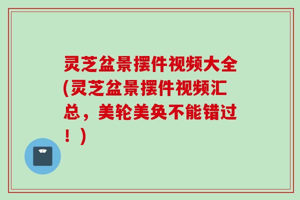 灵芝盆景摆件视频大全(灵芝盆景摆件视频汇总，美轮美奂不能错过！)