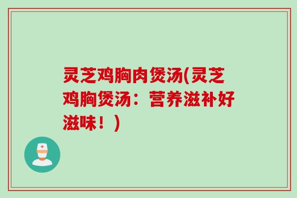灵芝鸡胸肉煲汤(灵芝鸡胸煲汤：营养滋补好滋味！)
