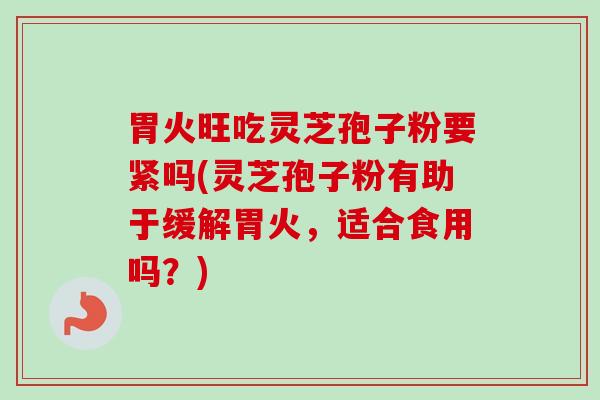 胃火旺吃灵芝孢子粉要紧吗(灵芝孢子粉有助于缓解胃火，适合食用吗？)