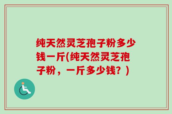 纯天然灵芝孢子粉多少钱一斤(纯天然灵芝孢子粉，一斤多少钱？)