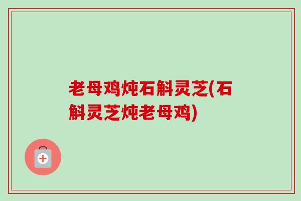 老母鸡炖石斛灵芝(石斛灵芝炖老母鸡) 老母鸡炖石斛灵芝(石斛灵芝炖老母鸡)