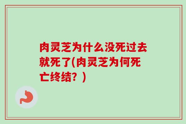 肉灵芝为什么没死过去就死了(肉灵芝为何死亡终结？)
