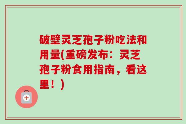 破壁灵芝孢子粉吃法和用量(重磅发布：灵芝孢子粉食用指南，看这里！)