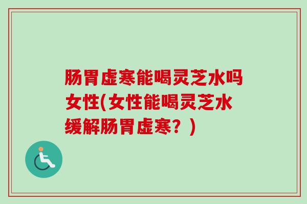 肠胃虚寒能喝灵芝水吗女性(女性能喝灵芝水缓解肠胃虚寒？)