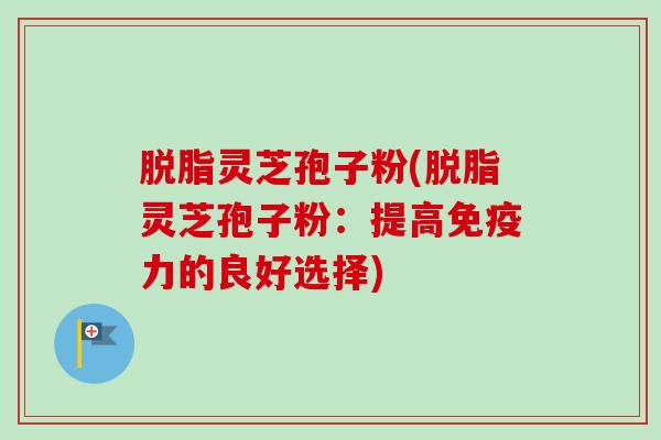 脱脂灵芝孢子粉(脱脂灵芝孢子粉：提高免疫力的良好选择)