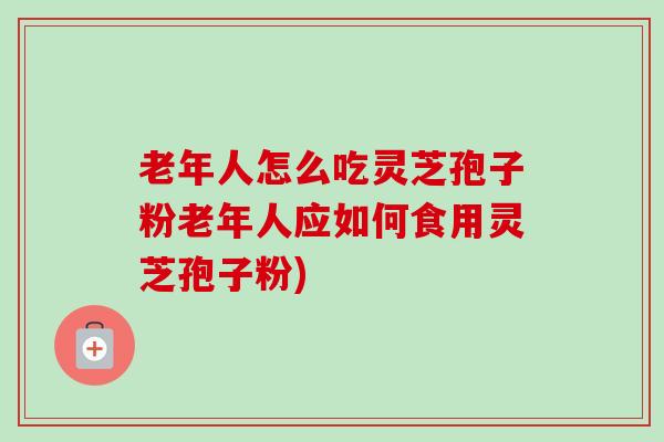 老年人怎么吃灵芝孢子粉老年人应如何食用灵芝孢子粉)