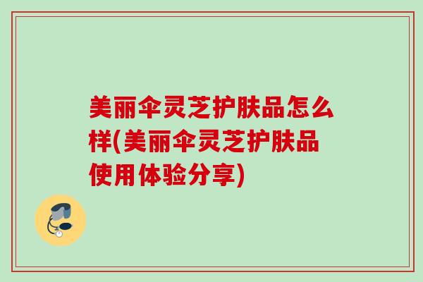 美丽伞灵芝护肤品怎么样(美丽伞灵芝护肤品使用体验分享)