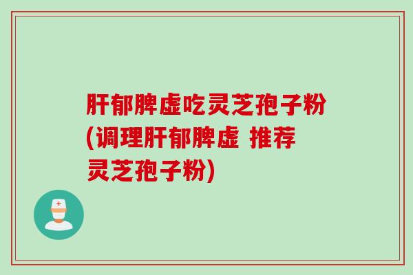 肝郁脾虚吃灵芝孢子粉(调理肝郁脾虚 推荐灵芝孢子粉)