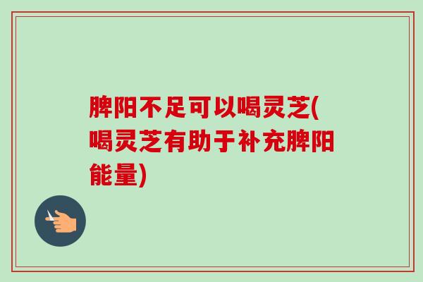 脾阳不足可以喝灵芝(喝灵芝有助于补充脾阳能量) 脾阳不足可以喝灵芝(喝灵芝有助于补充脾阳能量)