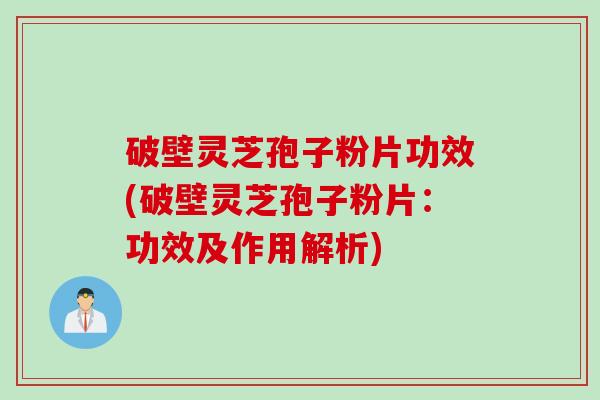 破壁灵芝孢子粉片功效(破壁灵芝孢子粉片：功效及作用解析)