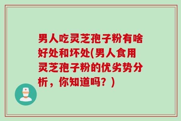 男人吃灵芝孢子粉有啥好处和坏处(男人食用灵芝孢子粉的优劣势分析，你知道吗？)
