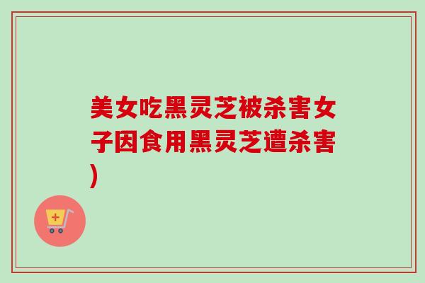 美女吃黑灵芝被杀害女子因食用黑灵芝遭杀害) 美女吃黑灵芝被杀害女子因食用黑灵芝遭杀害)