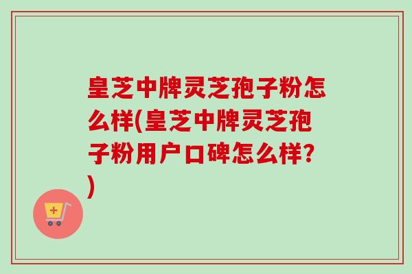 皇芝中牌灵芝孢子粉怎么样(皇芝中牌灵芝孢子粉用户口碑怎么样？)