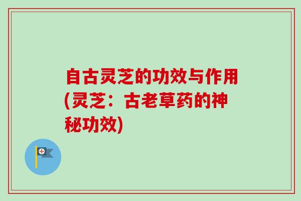 自古灵芝的功效与作用(灵芝：古老草药的神秘功效)