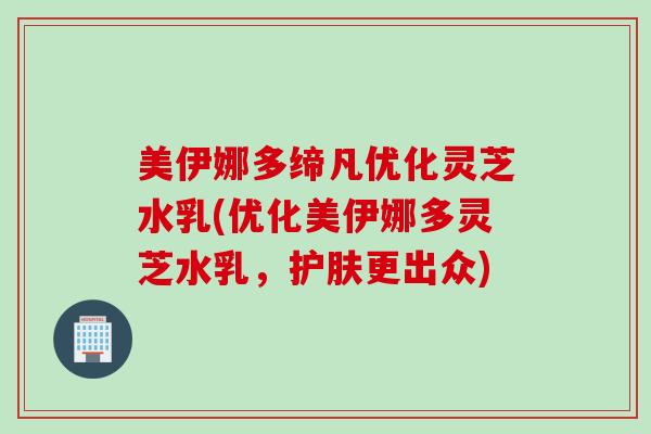 美伊娜多缔凡优化灵芝水乳(优化美伊娜多灵芝水乳，护肤更出众)