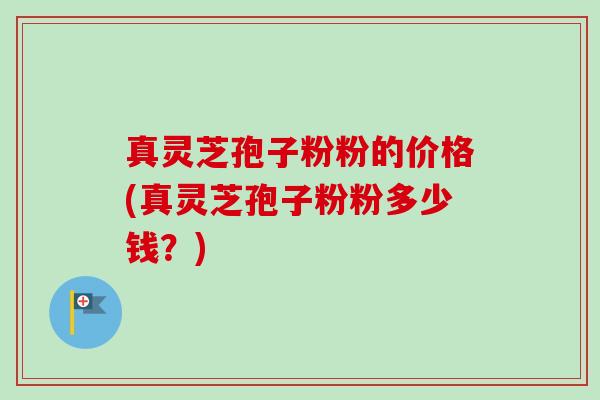 真灵芝孢子粉粉的价格(真灵芝孢子粉粉多少钱？)