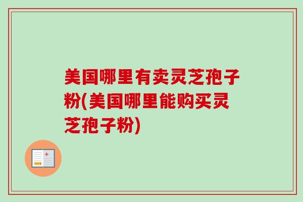 美国哪里有卖灵芝孢子粉(美国哪里能购买灵芝孢子粉)
