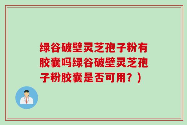 绿谷破壁灵芝孢子粉有胶囊吗绿谷破壁灵芝孢子粉胶囊是否可用？)