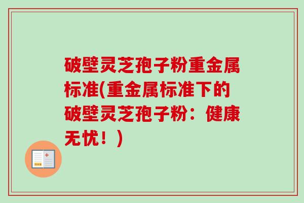 破壁灵芝孢子粉重金属标准(重金属标准下的破壁灵芝孢子粉：健康无忧！)