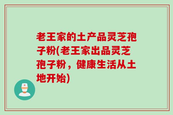 老王家的土产品灵芝孢子粉(老王家出品灵芝孢子粉，健康生活从土地开始)