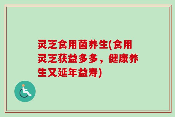 灵芝食用菌养生(食用灵芝获益多多，健康养生又延年益寿)