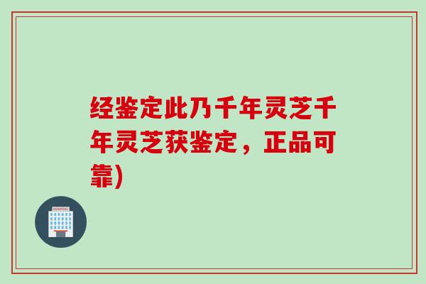 经鉴定此乃千年灵芝千年灵芝获鉴定，正品可靠)