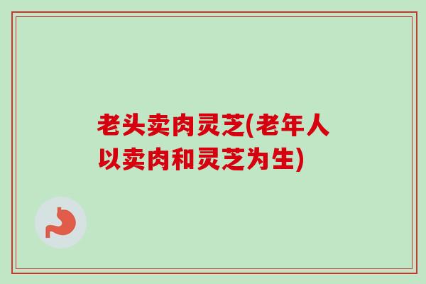 老头卖肉灵芝(老年人以卖肉和灵芝为生)