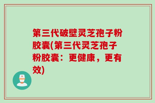 第三代破壁灵芝孢子粉胶囊(第三代灵芝孢子粉胶囊：更健康，更有效)