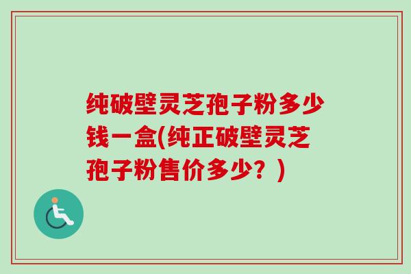 纯破壁灵芝孢子粉多少钱一盒(纯正破壁灵芝孢子粉售价多少？)
