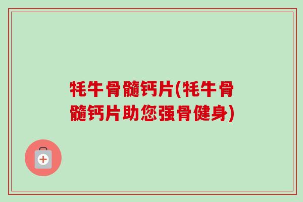 牦牛骨髓钙片(牦牛骨髓钙片助您强骨健身)