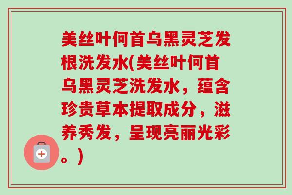 美丝叶何首乌黑灵芝发根洗发水(美丝叶何首乌黑灵芝洗发水，蕴含珍贵草本提取成分，滋养秀发，呈现亮丽光彩。)