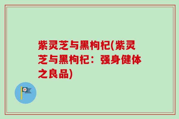 紫灵芝与黑枸杞(紫灵芝与黑枸杞：强身健体之良品)
