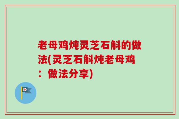 老母鸡炖灵芝石斛的做法(灵芝石斛炖老母鸡：做法分享)