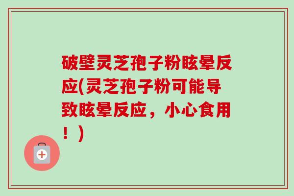 破壁灵芝孢子粉眩晕反应(灵芝孢子粉可能导致眩晕反应，小心食用！)