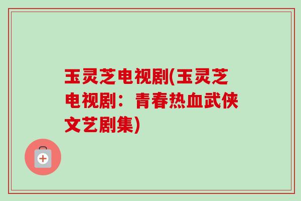 玉灵芝电视剧(玉灵芝电视剧：青春热血武侠文艺剧集)