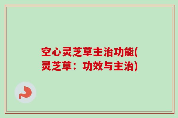 空心灵芝草主治功能(灵芝草：功效与主治)
