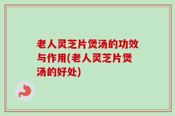 老人灵芝片煲汤的功效与作用(老人灵芝片煲汤的好处) 老人灵芝片煲汤的功效与作用(老人灵芝片煲汤的好处)
